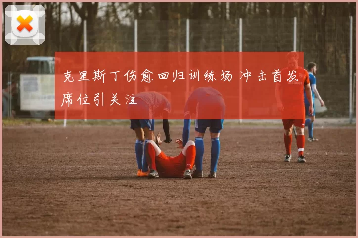 克里斯丁伤愈回归训练场 冲击首发席位引关注