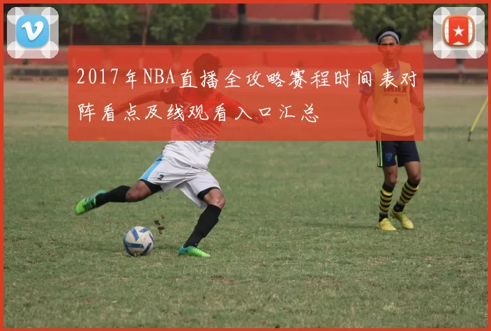 2017年NBA直播全攻略赛程时间表对阵看点及线观看入口汇总