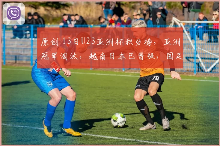 原创 13日U23亚洲杯积分榜，亚洲冠军淘汰，越南日本已晋级，国足希望大