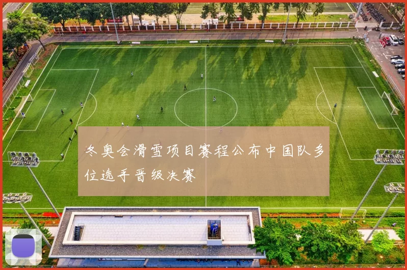 冬奥会滑雪项目赛程公布中国队多位选手晋级决赛