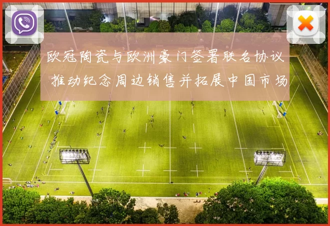 欧冠陶瓷与欧洲豪门签署联名协议 推动纪念周边销售并拓展中国市场