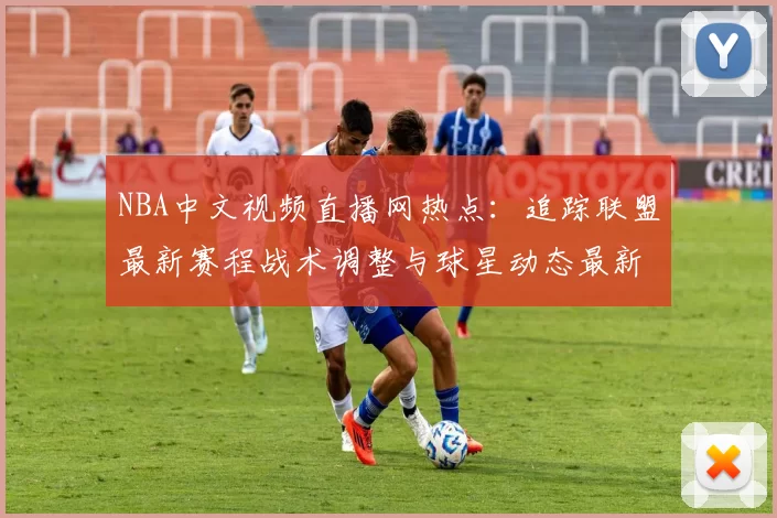 NBA中文视频直播网热点：追踪联盟最新赛程战术调整与球星动态最新解读