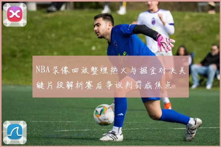 NBA录像回放整理热火与掘金对决关键片段解析赛后争议判罚成焦点