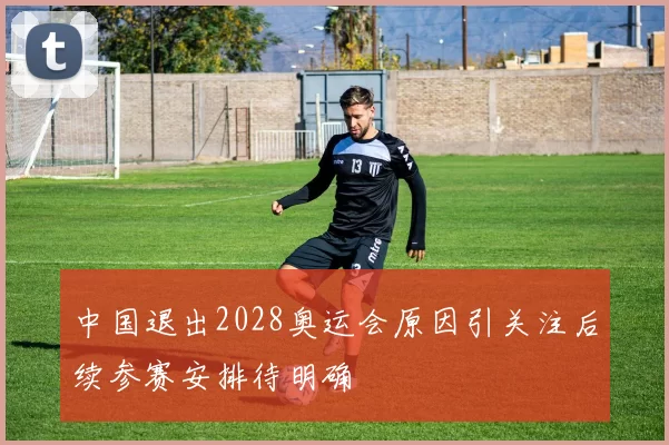 中国退出2028奥运会原因引关注后续参赛安排待明确