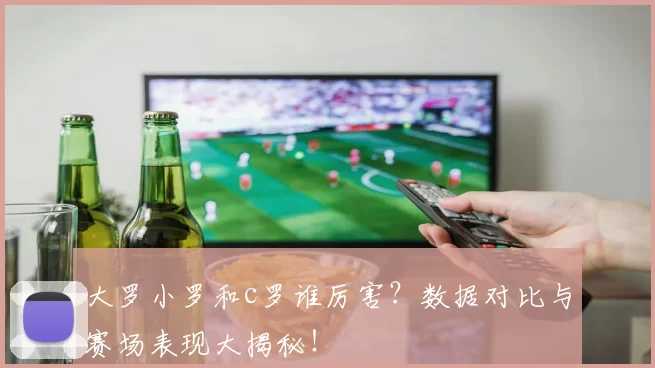 大罗小罗和c罗谁厉害？数据对比与赛场表现大揭秘！