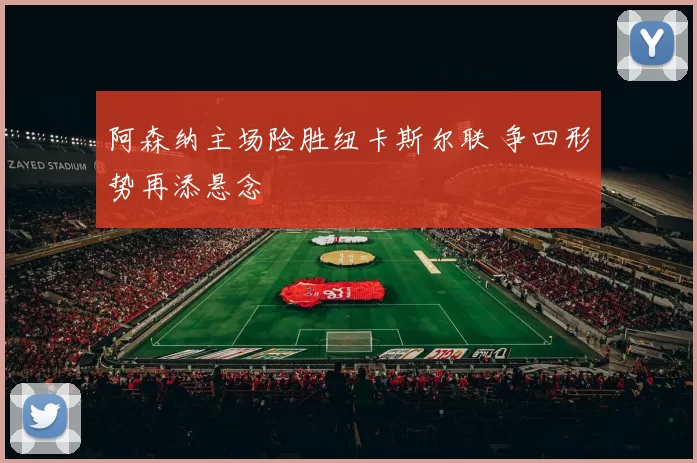 阿森纳主场险胜纽卡斯尔联 争四形势再添悬念