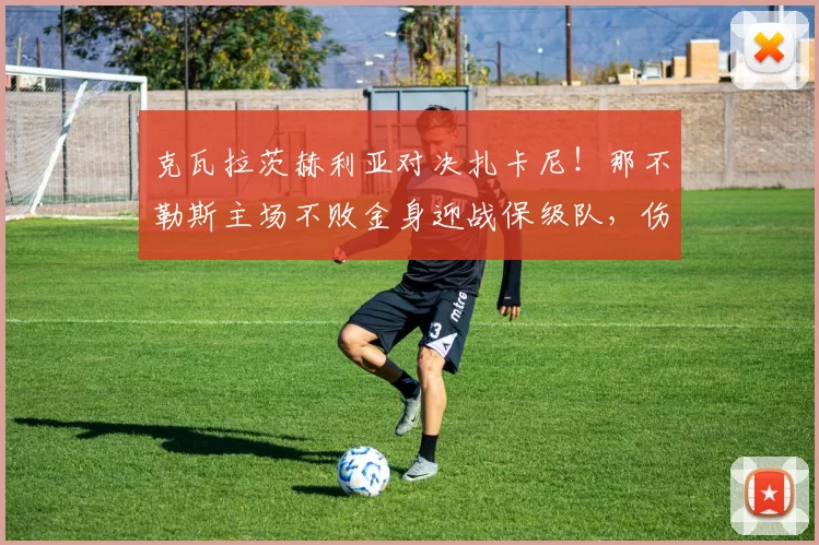 克瓦拉茨赫利亚对决扎卡尼！那不勒斯主场不败金身迎战保级队，伤病潮成最大变数_客场_破密集防守_欧冠