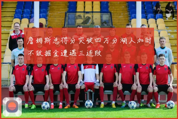 詹姆斯总得分突破四万分湖人加时不敌掘金遭遇三连败