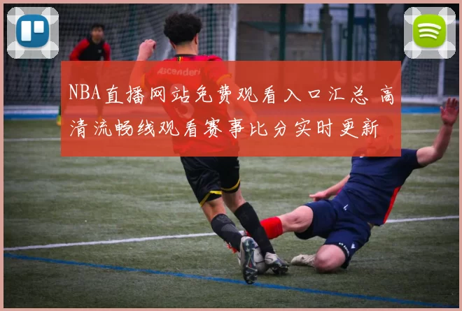 NBA直播网站免费观看入口汇总 高清流畅线观看赛事比分实时更新