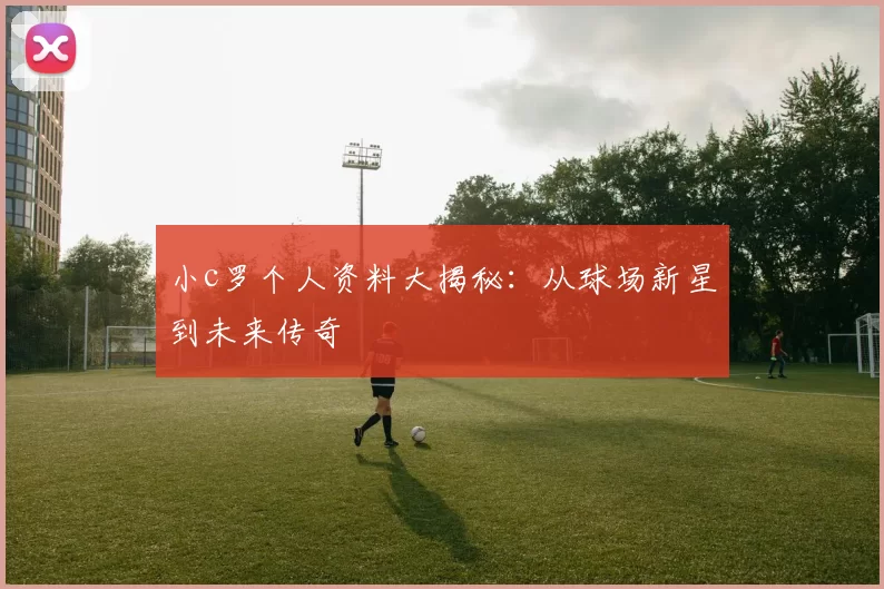 小c罗个人资料大揭秘：从球场新星到未来传奇