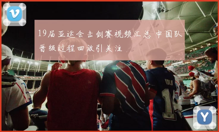 19届亚运会击剑赛视频汇总 中国队晋级过程回放引关注