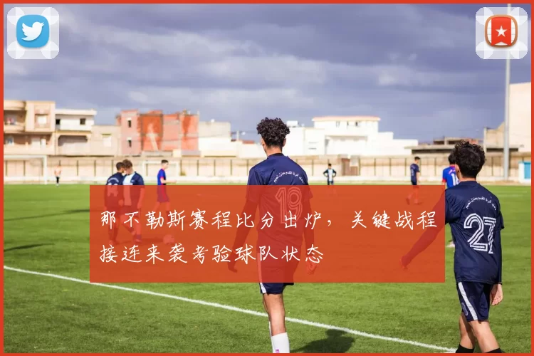 那不勒斯赛程比分出炉，关键战程接连来袭考验球队状态