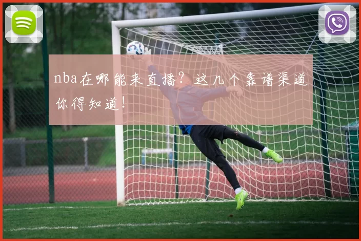 nba在哪能来直播？这几个靠谱渠道你得知道！