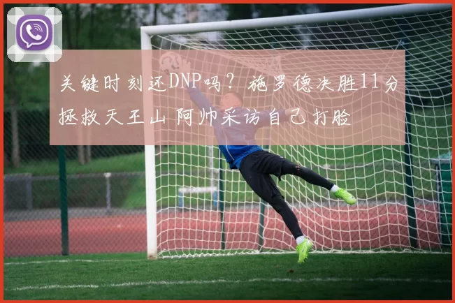 关键时刻还DNP吗？施罗德决胜11分拯救天王山 阿帅采访自己打脸