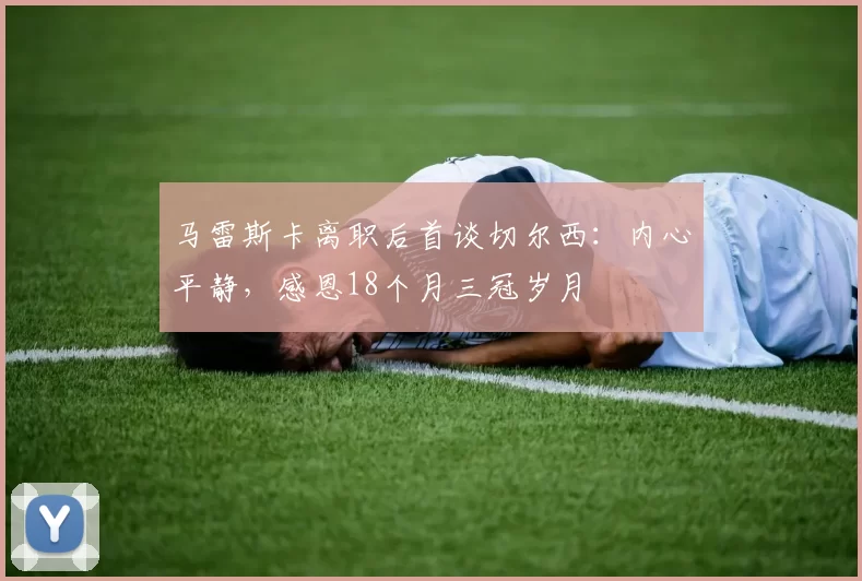 马雷斯卡离职后首谈切尔西：内心平静，感恩18个月三冠岁月