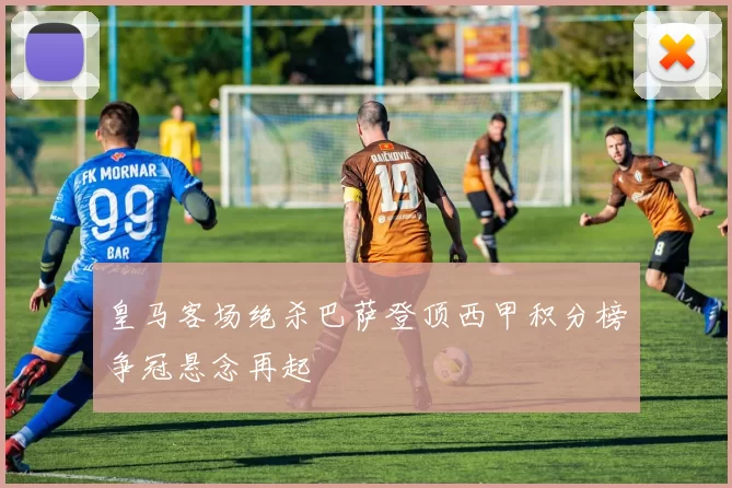 皇马客场绝杀巴萨登顶西甲积分榜争冠悬念再起