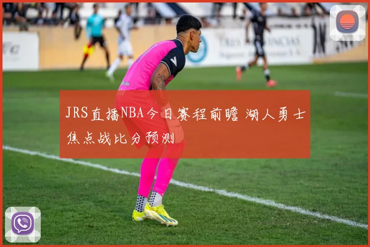 JRS直播NBA今日赛程前瞻 湖人勇士焦点战比分预测