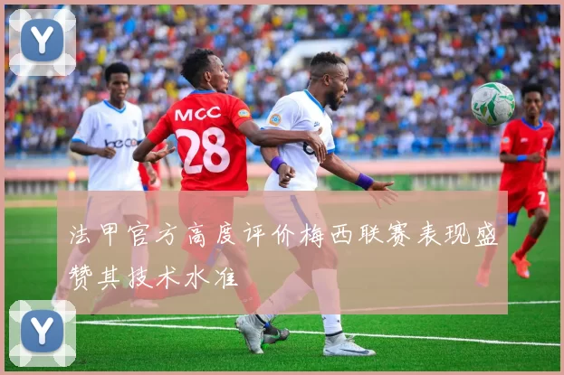 法甲官方高度评价梅西联赛表现盛赞其技术水准