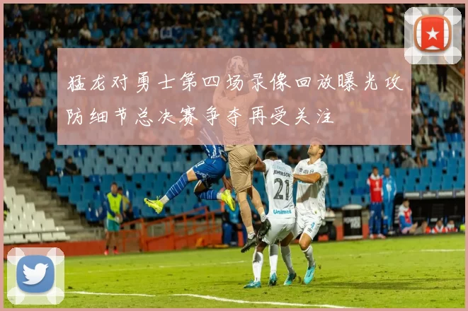 猛龙对勇士第四场录像回放曝光攻防细节总决赛争夺再受关注