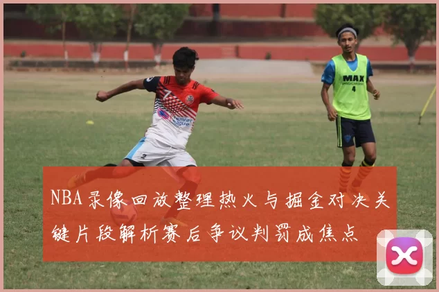 NBA录像回放整理热火与掘金对决关键片段解析赛后争议判罚成焦点