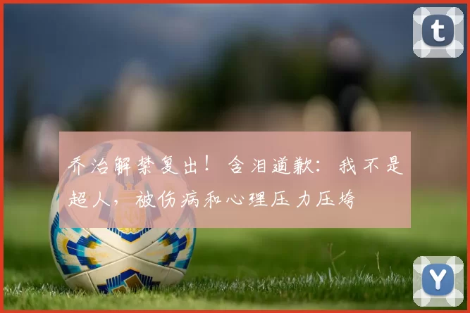 乔治解禁复出！含泪道歉：我不是超人，被伤病和心理压力压垮