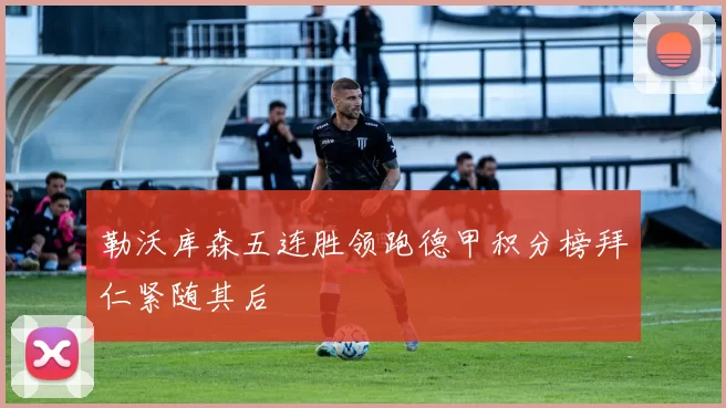 勒沃库森五连胜领跑德甲积分榜拜仁紧随其后