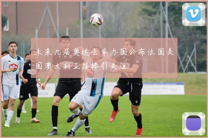 未来几届奥运会举办国公布法国美国澳大利亚接棒引关注