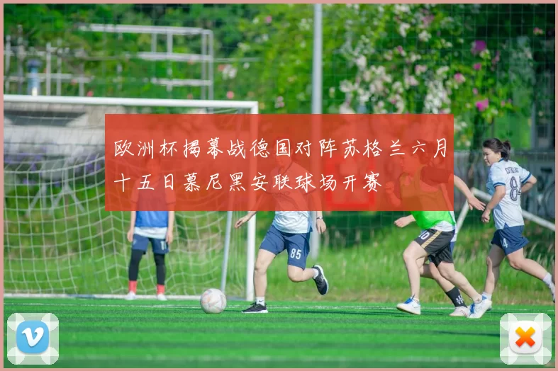 欧洲杯揭幕战德国对阵苏格兰六月十五日慕尼黑安联球场开赛