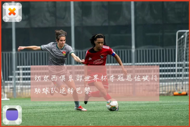 切尔西俱乐部世界杯夺冠恩佐破门助球队逆转巴黎