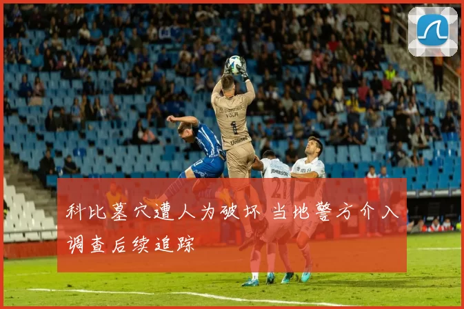 科比墓穴遭人为破坏 当地警方介入调查后续追踪