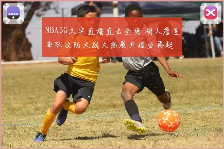 NBA3G文字直播直击全场 湖人詹皇率队攻防大战火热展开追分再起