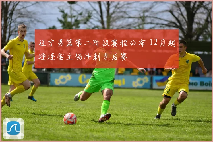 辽宁男篮第二阶段赛程公布 12月起迎连番主场冲刺季后赛