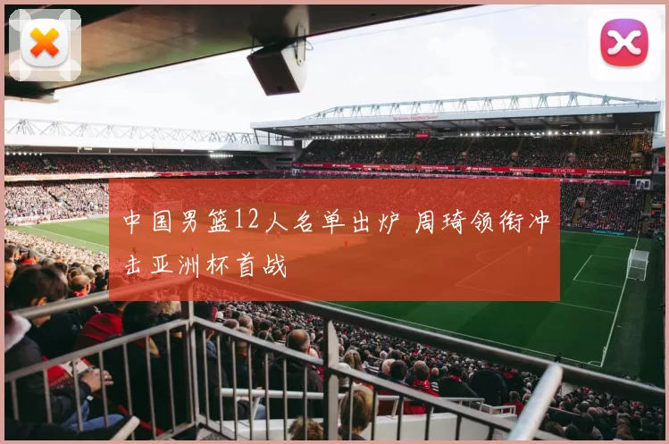 中国男篮12人名单出炉 周琦领衔冲击亚洲杯首战