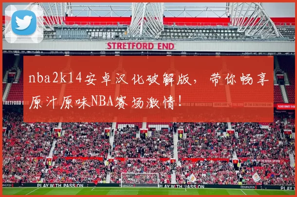 nba2k14安卓汉化破解版，带你畅享原汁原味NBA赛场激情！