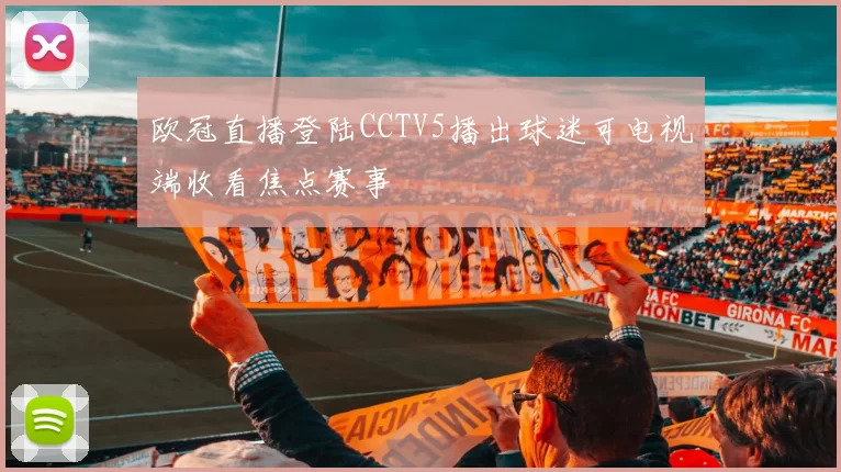 欧冠直播登陆CCTV5播出球迷可电视端收看焦点赛事