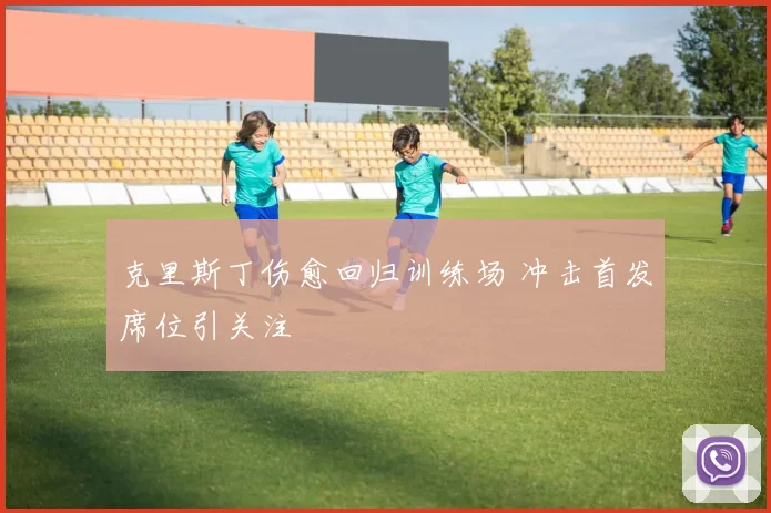 克里斯丁伤愈回归训练场 冲击首发席位引关注