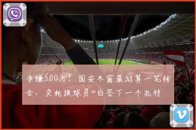 净赚500万！国安冬窗最划算一笔转会，卖轮换球员=白签下一个孔特