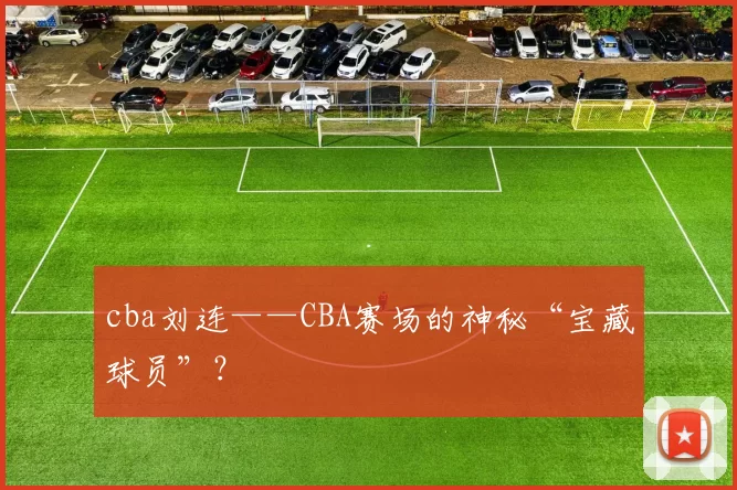 cba刘连——CBA赛场的神秘“宝藏球员”？