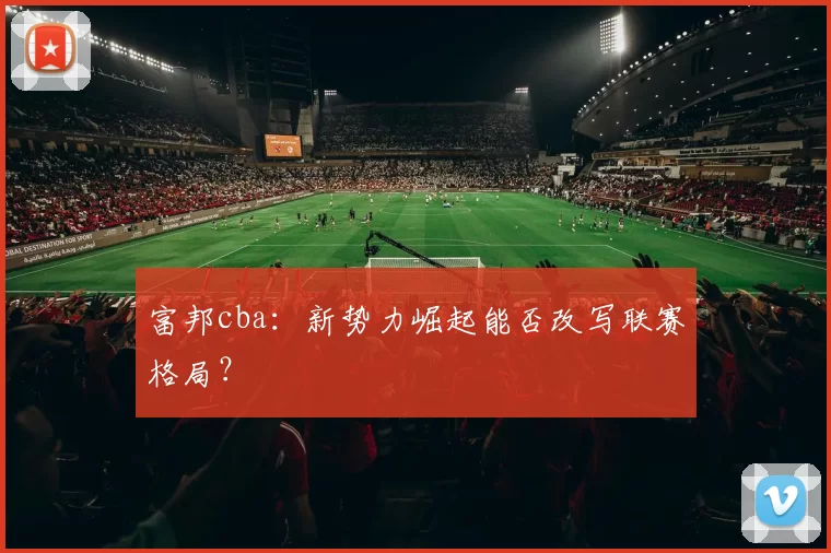 富邦cba：新势力崛起能否改写联赛格局？