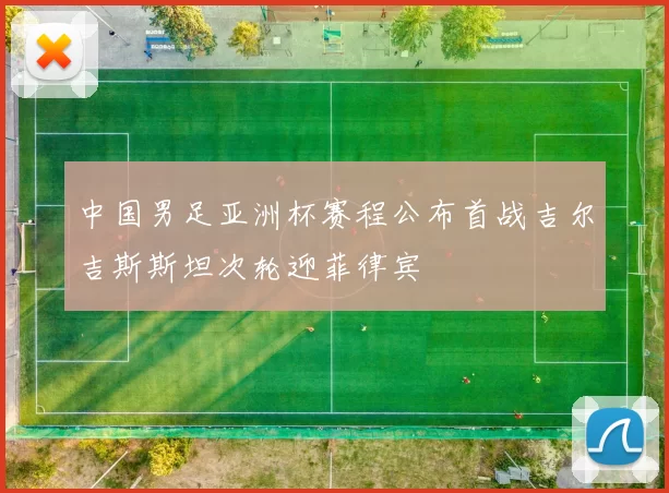 中国男足亚洲杯赛程公布首战吉尔吉斯斯坦次轮迎菲律宾