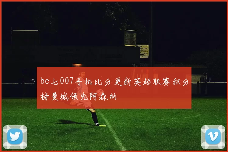 be七007手机比分更新英超联赛积分榜曼城领先阿森纳