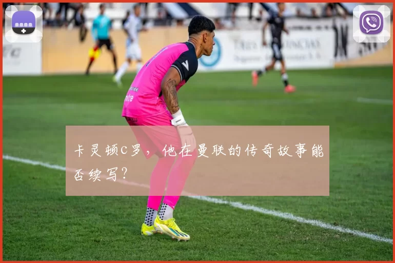 卡灵顿c罗，他在曼联的传奇故事能否续写？