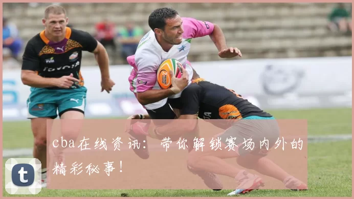 cba在线资讯：带你解锁赛场内外的精彩秘事！