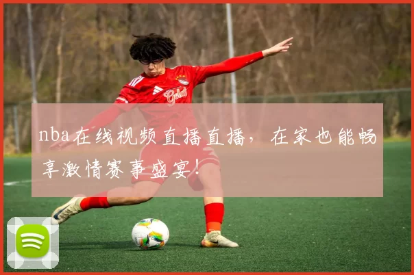 nba在线视频直播直播，在家也能畅享激情赛事盛宴！
