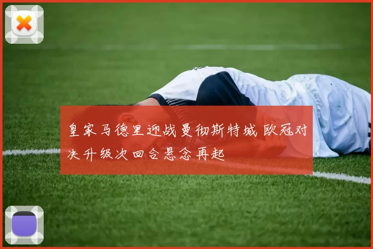皇家马德里迎战曼彻斯特城 欧冠对决升级次回合悬念再起