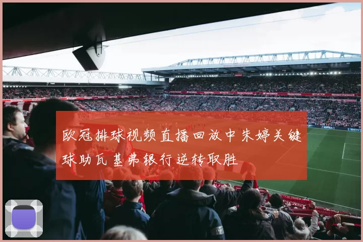 欧冠排球视频直播回放中朱婷关键球助瓦基弗银行逆转取胜