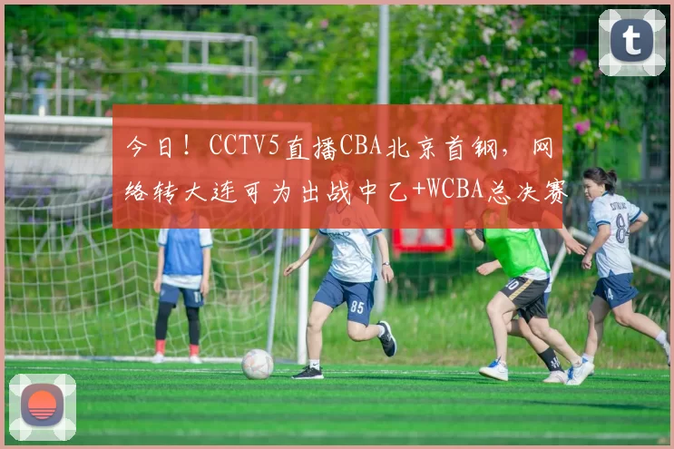 今日！CCTV5直播CBA北京首钢，网络转大连可为出战中乙+WCBA总决赛+亚冠+意甲+西甲等_对阵_主场_1