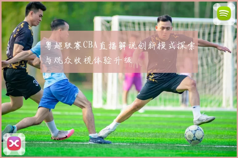 粤超联赛CBA直播解说创新模式探索与观众收视体验升级