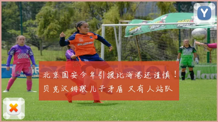 北京国安今年引援比海港还谨慎 ！贝克汉姆跟儿子矛盾 又有人站队