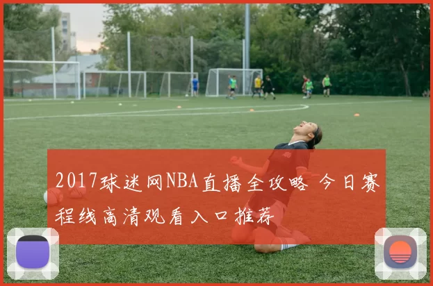 2017球迷网NBA直播全攻略 今日赛程线高清观看入口推荐
